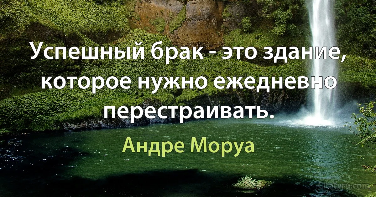 Успешный брак - это здание, которое нужно ежедневно перестраивать. (Андре Моруа)