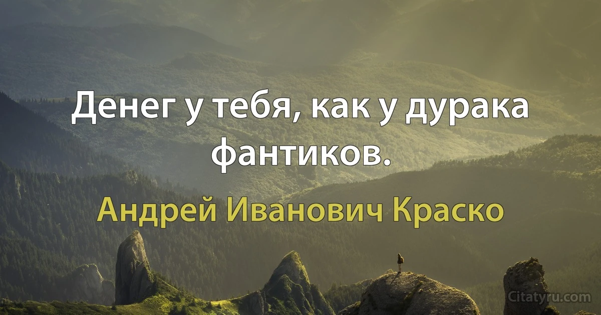 Денег у тебя, как у дурака фантиков. (Андрей Иванович Краско)