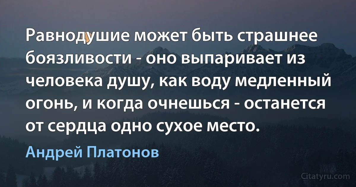 Равнодушие может быть страшнее боязливости - оно выпаривает из человека душу, как воду медленный огонь, и когда очнешься - останется от сердца одно сухое место. (Андрей Платонов)