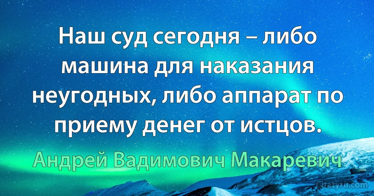 Наш суд сегодня – либо машина для наказания неугодных, либо аппарат по приему денег от истцов. (Андрей Вадимович Макаревич)