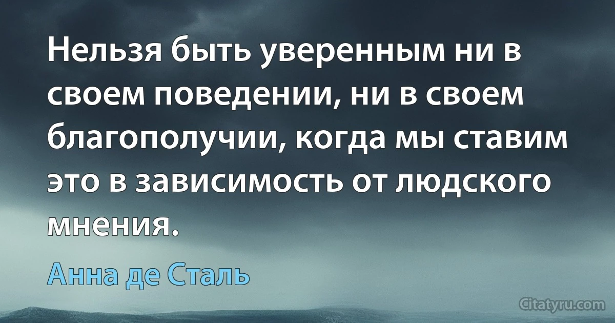 Нельзя быть уверенным ни в своем поведении, ни в своем благополучии, когда мы ставим это в зависимость от людского мнения. (Анна де Сталь)