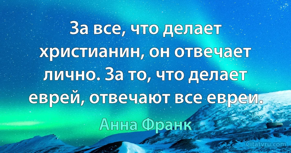 За все, что делает христианин, он отвечает лично. За то, что делает еврей, отвечают все евреи. (Анна Франк)