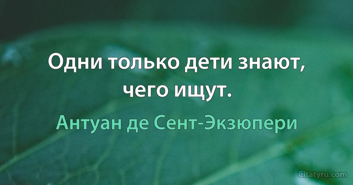 Одни только дети знают, чего ищут. (Антуан де Сент-Экзюпери)