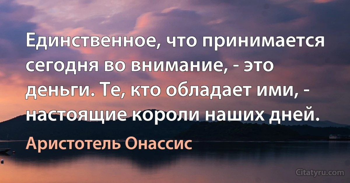 Единственное, что принимается сегодня во внимание, - это деньги. Те, кто обладает ими, - настоящие короли наших дней. (Аристотель Онассис)