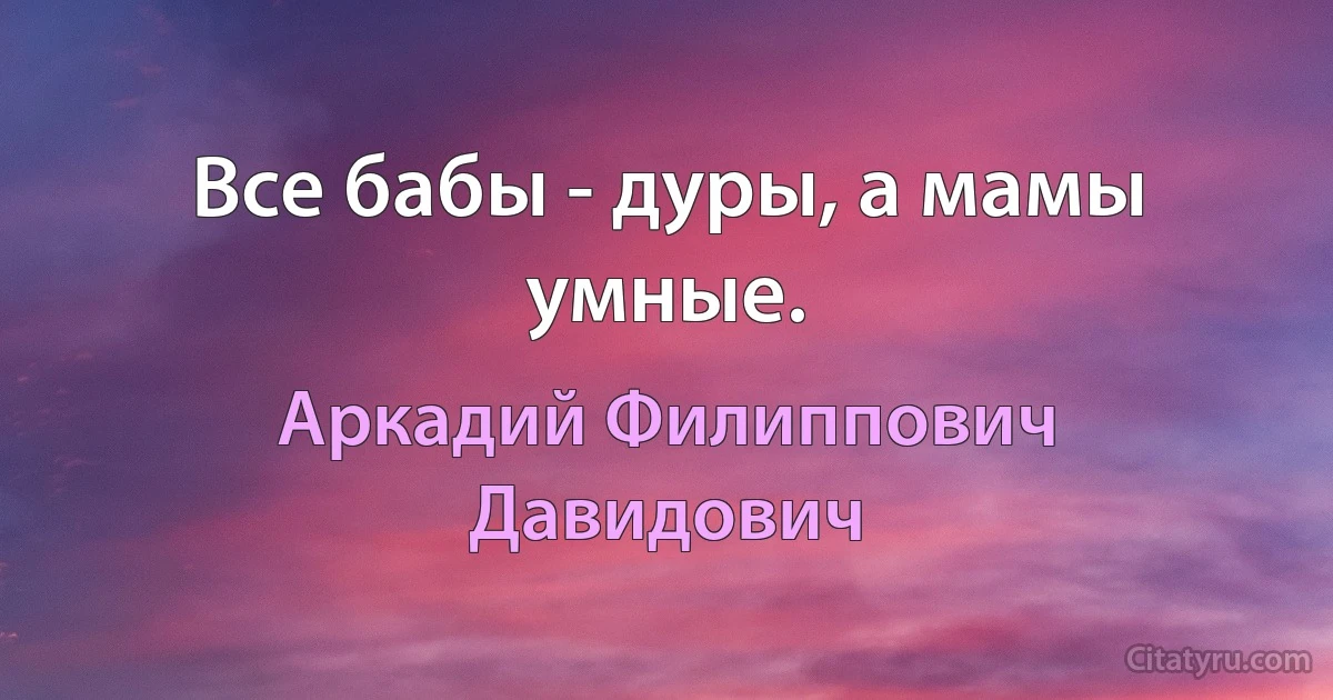 Все бабы - дуры, а мамы умные. (Аркадий Филиппович Давидович)