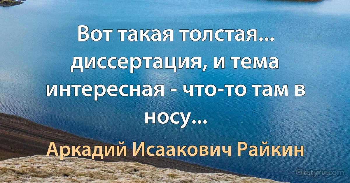 Вот такая толстая... диссертация, и тема интересная - что-то там в носу... (Аркадий Исаакович Райкин)