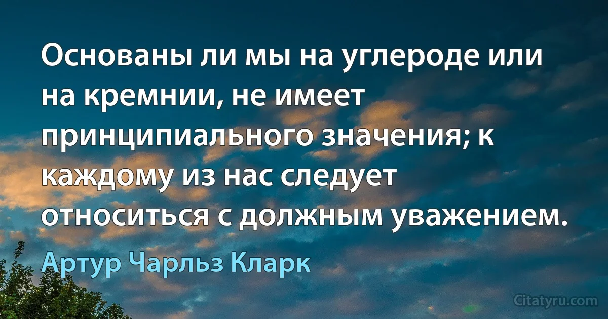 Основаны ли мы на углероде или на кремнии, не имеет принципиального значения; к каждому из нас следует относиться с должным уважением. (Артур Чарльз Кларк)