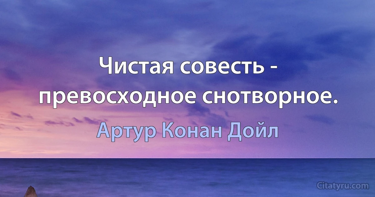 Чистая совесть - превосходное снотворное. (Артур Конан Дойл)