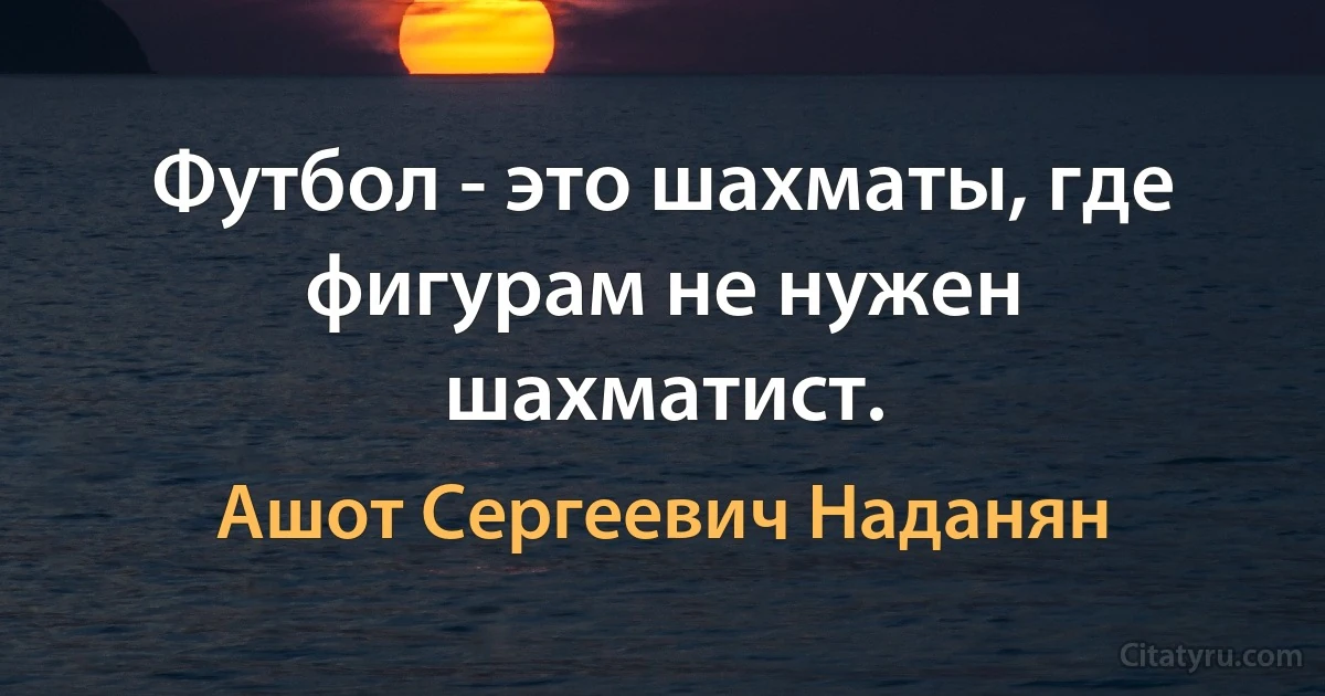 Футбол - это шахматы, где фигурам не нужен шахматист. (Ашот Сергеевич Наданян)