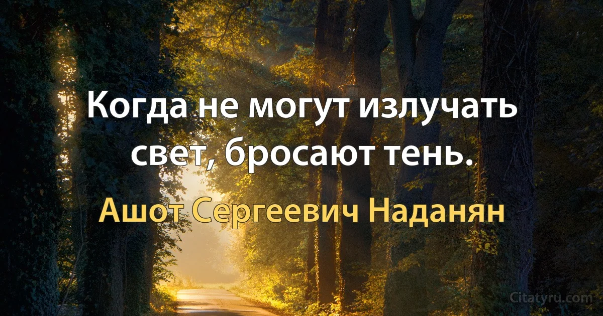 Когда не могут излучать свет, бросают тень. (Ашот Сергеевич Наданян)