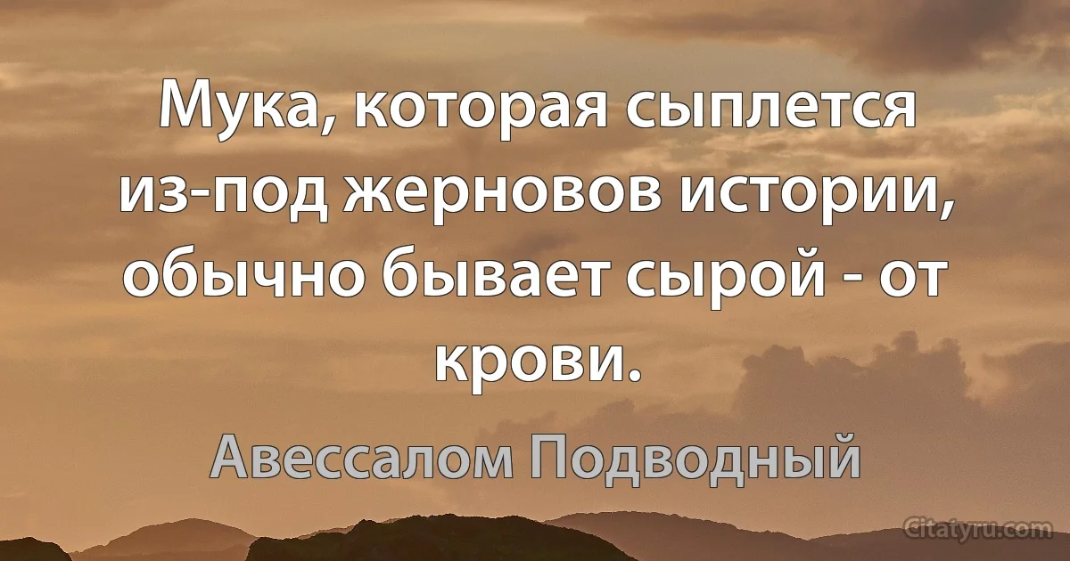 Мука, которая сыплется из-под жерновов истории, обычно бывает сырой - от крови. (Авессалом Подводный)