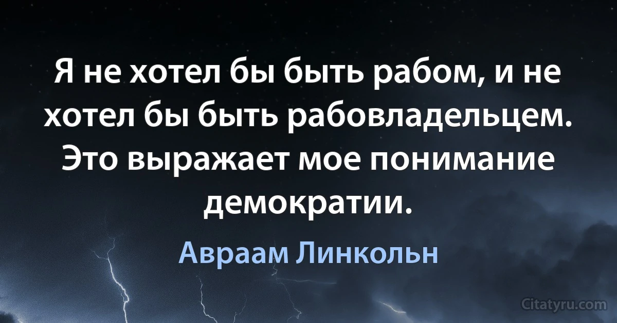 Я не хотел бы быть рабом, и не хотел бы быть рабовладельцем. Это выражает мое понимание демократии. (Авраам Линкольн)