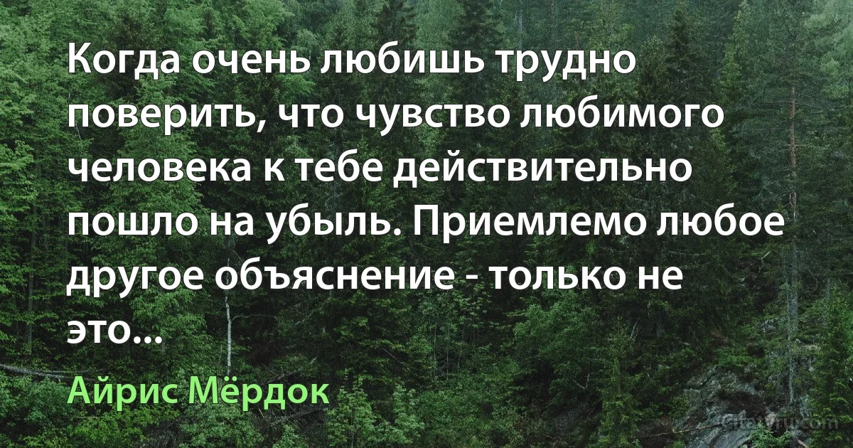 Когда очень любишь трудно поверить, что чувство любимого человека к тебе действительно пошло на убыль. Приемлемо любое другое объяснение - только не это... (Айрис Мёрдок)