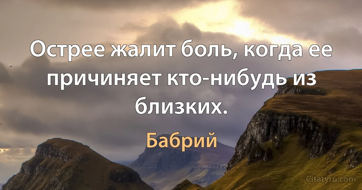 Острее жалит боль, когда ее причиняет кто-нибудь из близких. (Бабрий)