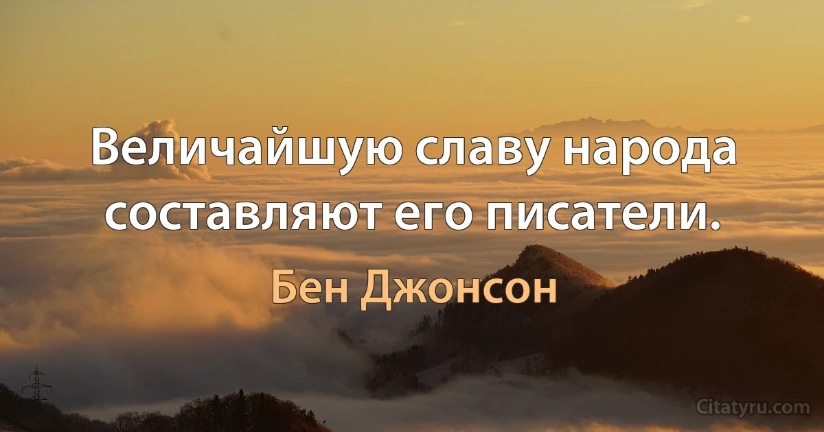 Величайшую славу народа составляют его писатели. (Бен Джонсон)