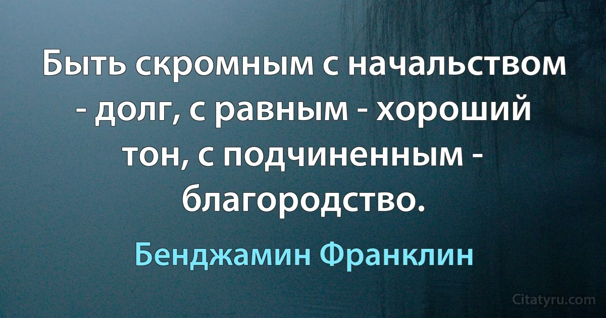 Быть скромным с начальством - долг, с равным - хороший тон, с подчиненным - благородство. (Бенджамин Франклин)