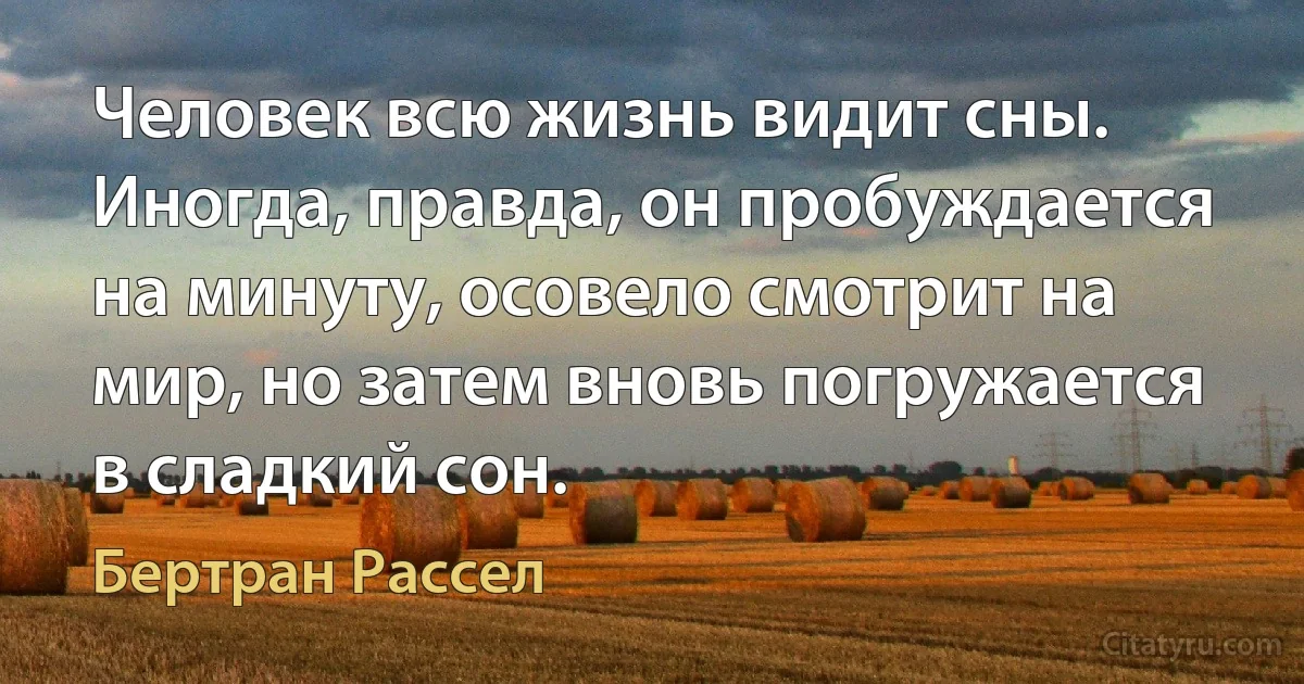 Человек всю жизнь видит сны. Иногда, правда, он пробуждается на минуту, осовело смотрит на мир, но затем вновь погружается в сладкий сон. (Бертран Рассел)