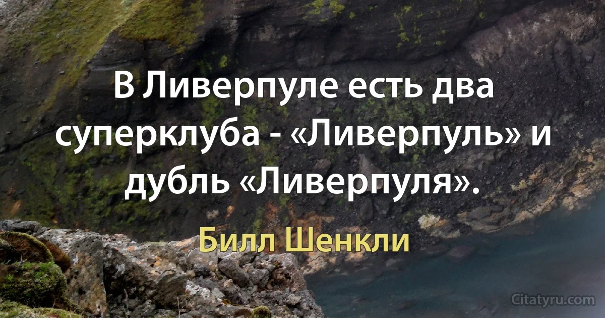 В Ливерпуле есть два суперклуба - «Ливерпуль» и дубль «Ливерпуля». (Билл Шенкли)