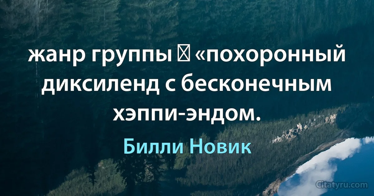 жанр группы ─ «похоронный диксиленд с бесконечным хэппи-эндом. (Билли Новик)