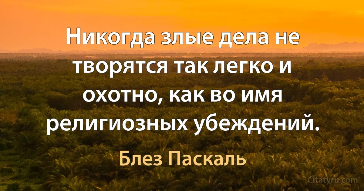 Никогда злые дела не творятся так легко и охотно, как во имя религиозных убеждений. (Блез Паскаль)