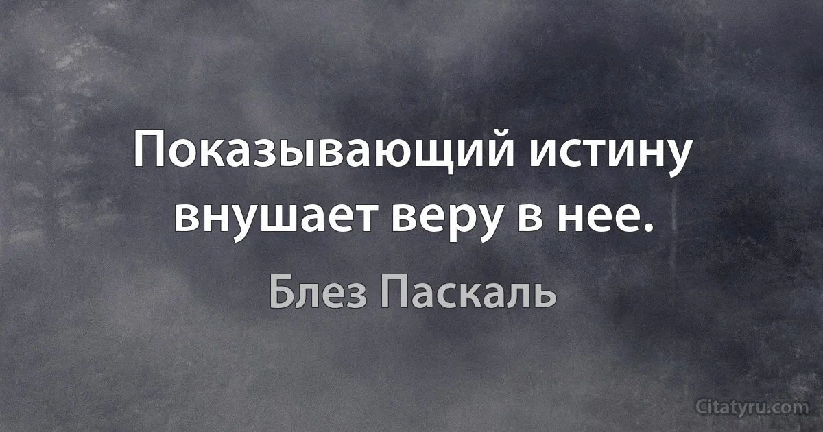 Показывающий истину внушает веру в нее. (Блез Паскаль)