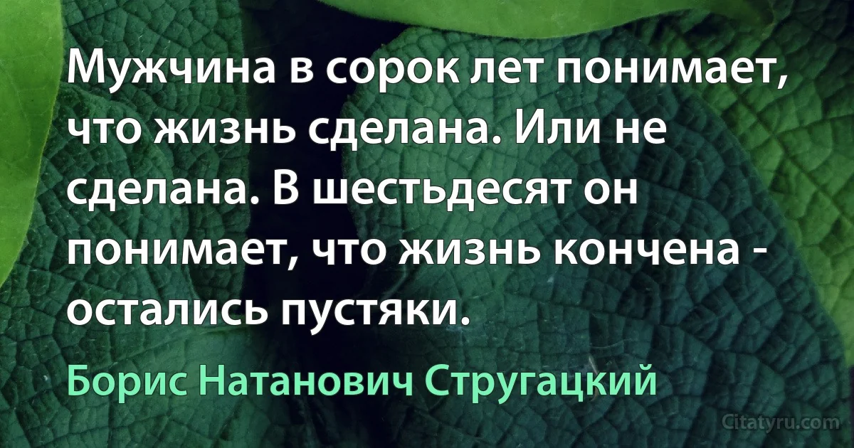 Мужчина в сорок лет понимает, что жизнь сделана. Или не сделана. В шестьдесят он понимает, что жизнь кончена - остались пустяки. (Борис Натанович Стругацкий)