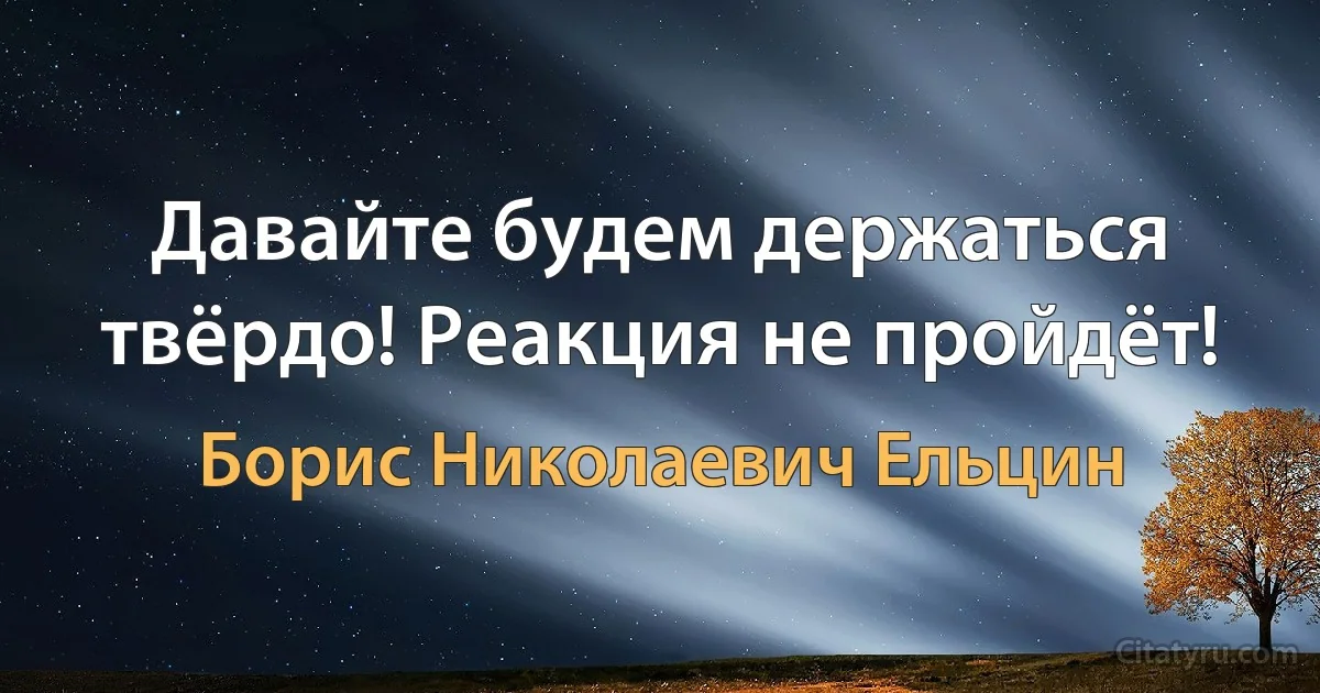 Давайте будем держаться твёрдо! Реакция не пройдёт! (Борис Николаевич Ельцин)