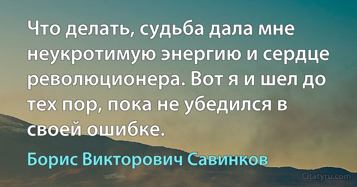 Что делать, судьба дала мне неукротимую энергию и сердце революционера. Вот я и шел до тех пор, пока не убедился в своей ошибке. (Борис Викторович Савинков)