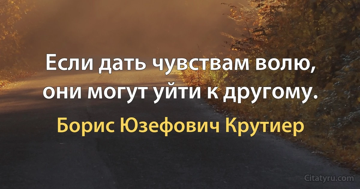 Если дать чувствам волю, они могут уйти к другому. (Борис Юзефович Крутиер)