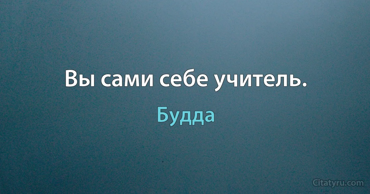 Вы сами себе учитель. (Будда)