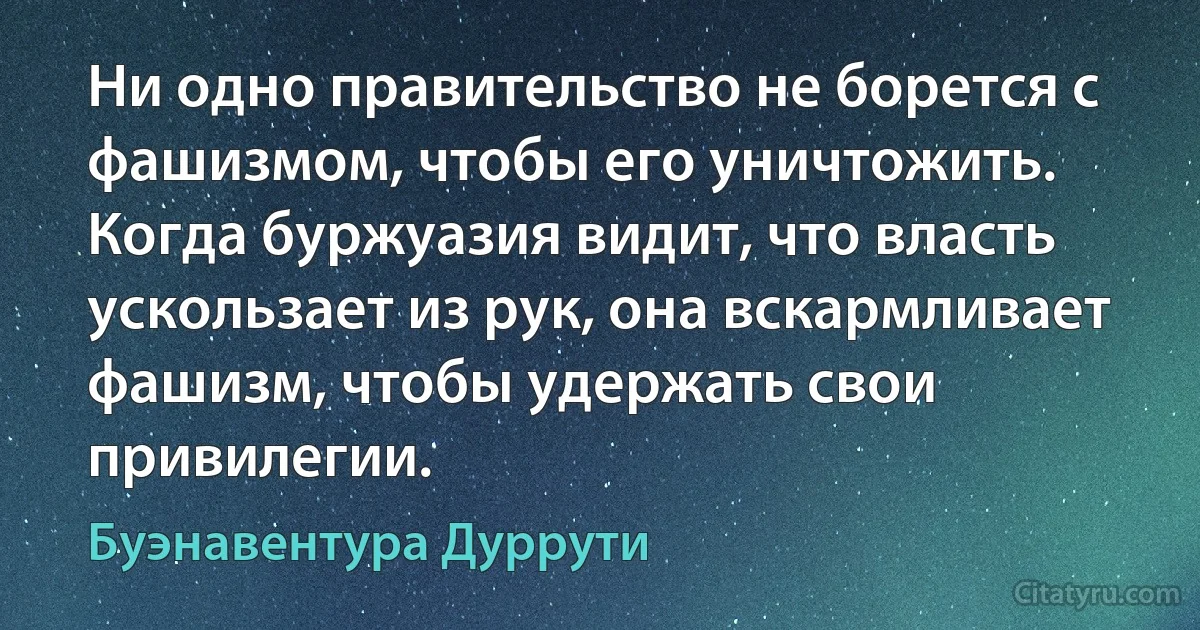 Ни одно правительство не борется с фашизмом, чтобы его уничтожить. Когда буржуазия видит, что власть ускользает из рук, она вскармливает фашизм, чтобы удержать свои привилегии. (Буэнавентура Дуррути)