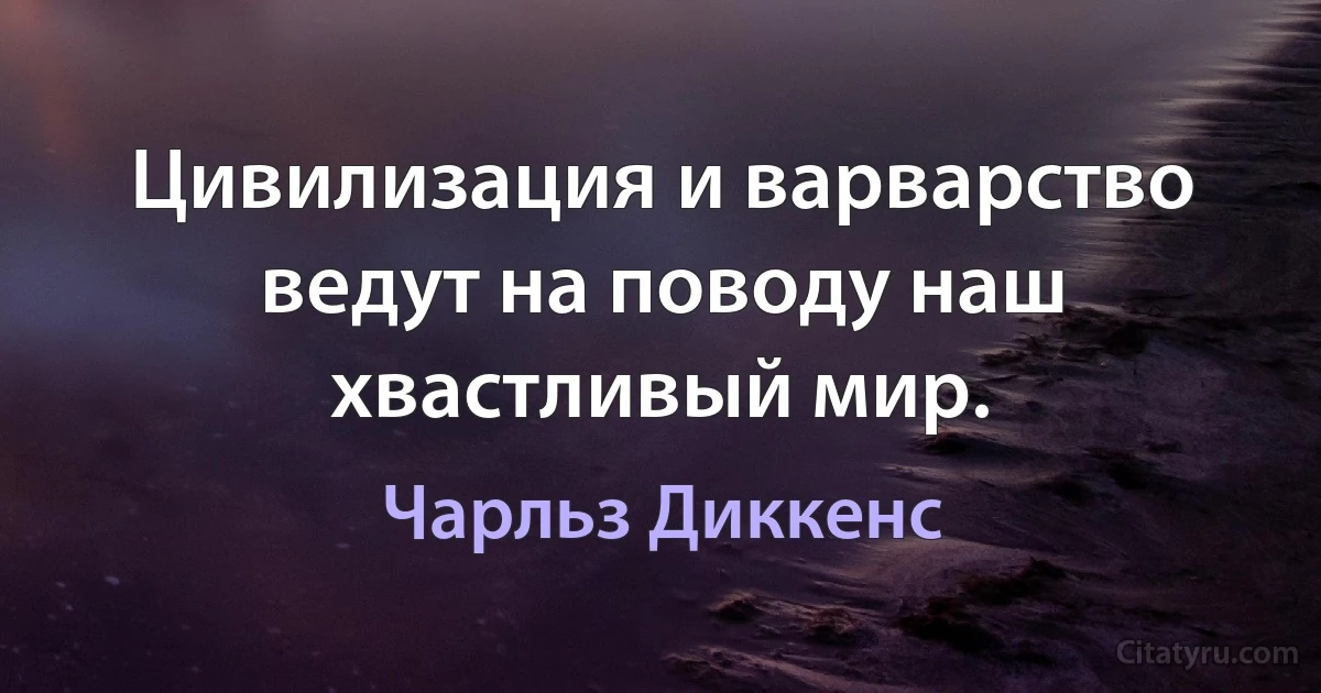 Цивилизация и варварство ведут на поводу наш хвастливый мир. (Чарльз Диккенс)