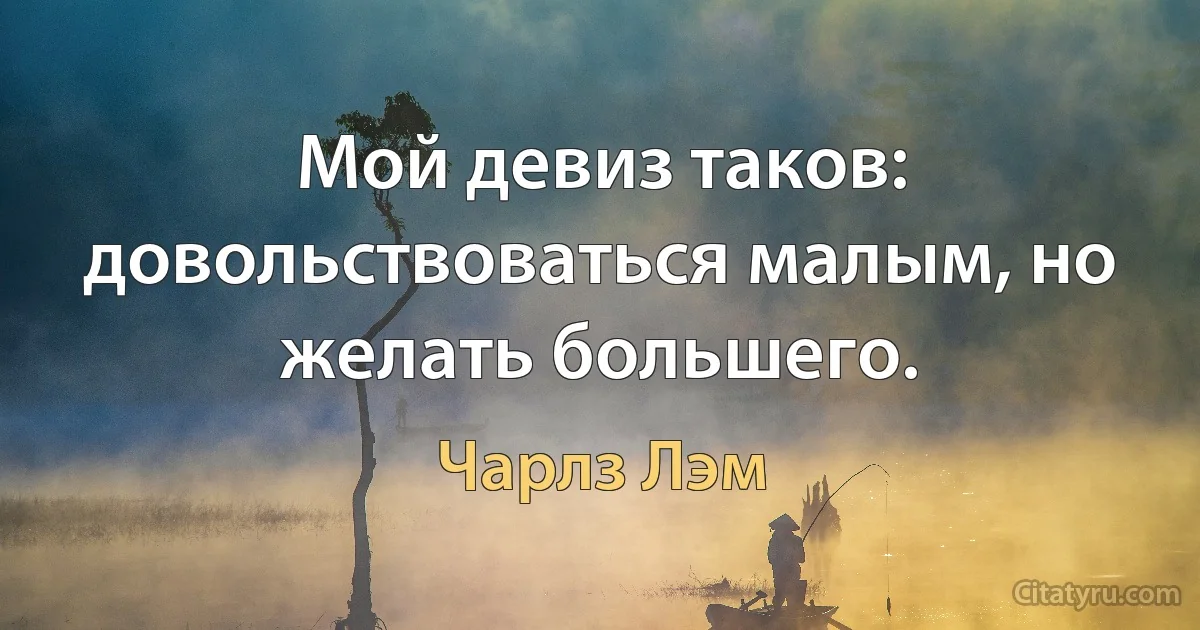 Мой девиз таков: довольствоваться малым, но желать большего. (Чарлз Лэм)