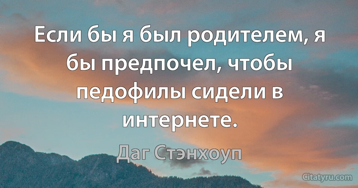 Если бы я был родителем, я бы предпочел, чтобы педофилы сидели в интернете. (Даг Стэнхоуп)