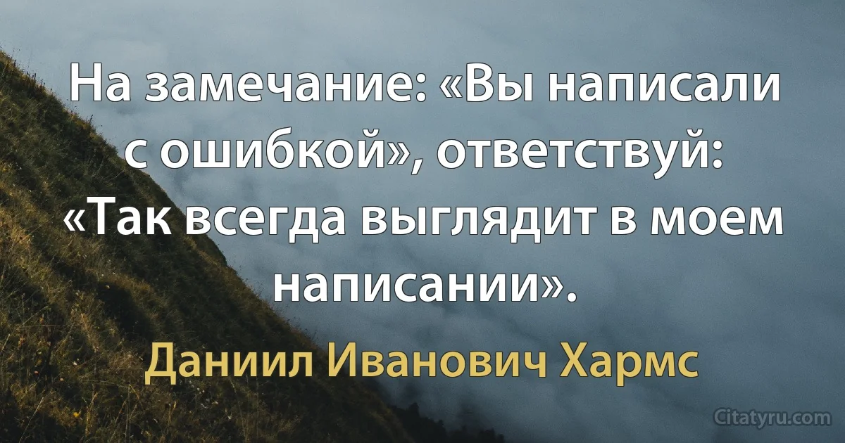 На замечание: «Вы написали с ошибкой», ответствуй: «Так всегда выглядит в моем написании». (Даниил Иванович Хармс)