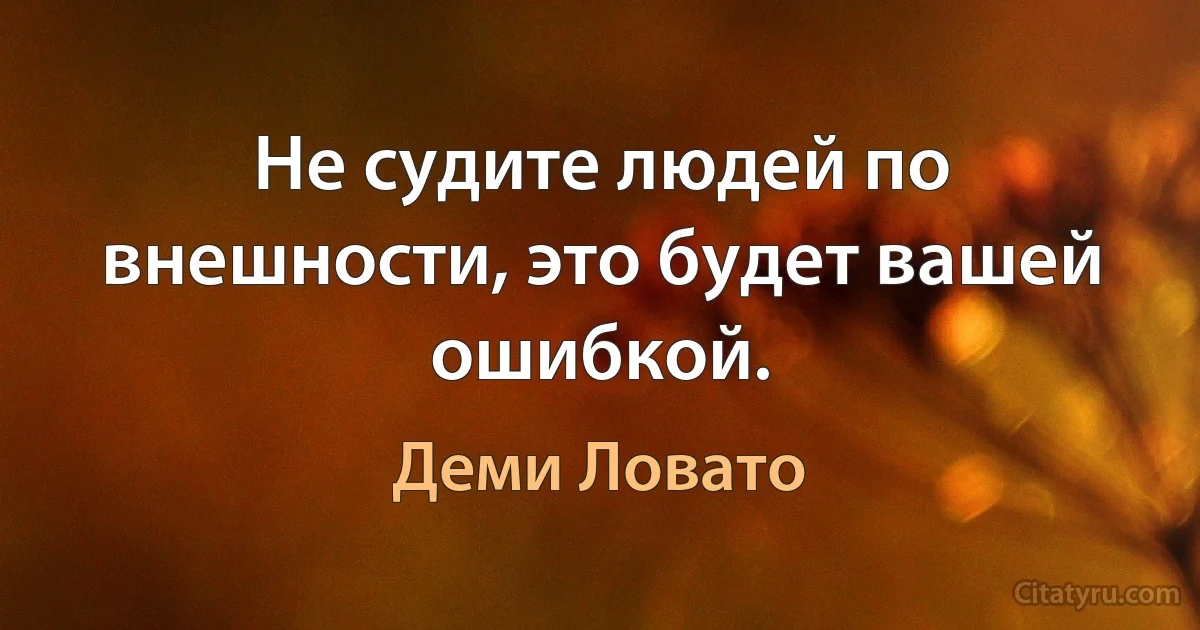 Не судите людей по внешности, это будет вашей ошибкой. (Деми Ловато)