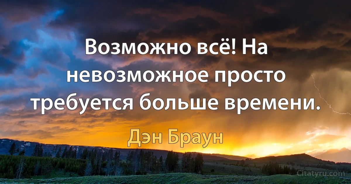 Возможно всё! На невозможное просто требуется больше времени. (Дэн Браун)