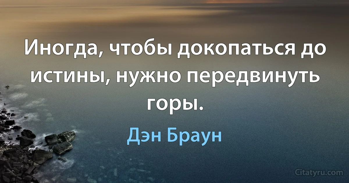 Иногда, чтобы докопаться до истины, нужно передвинуть горы. (Дэн Браун)