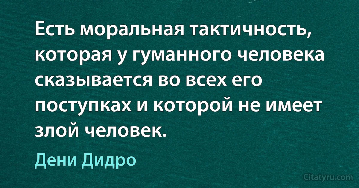 Есть моральная тактичность, которая у гуманного человека сказывается во всех его поступках и которой не имеет злой человек. (Дени Дидро)