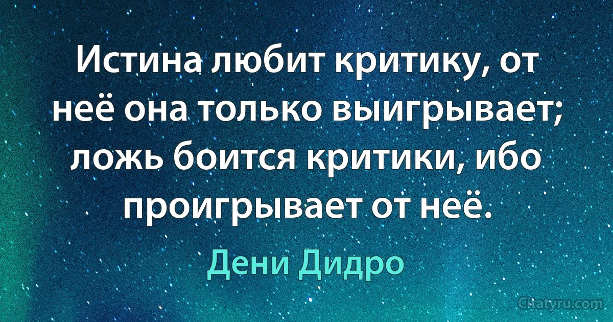 Истина любит критику, от неё она только выигрывает; ложь боится критики, ибо проигрывает от неё. (Дени Дидро)