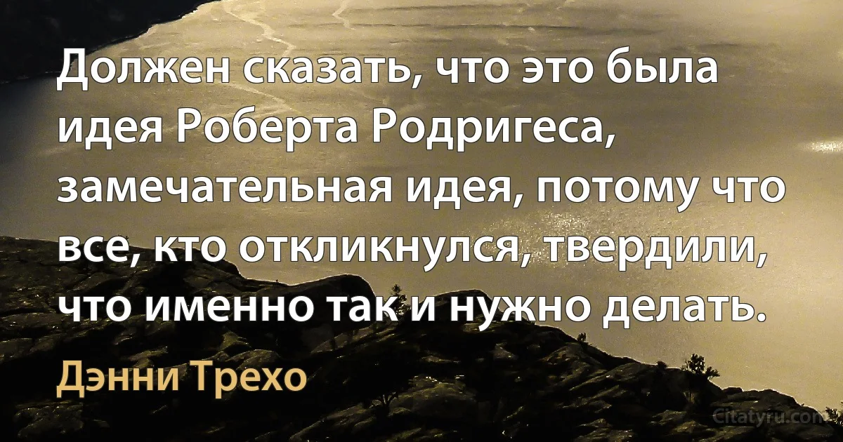 Должен сказать, что это была идея Роберта Родригеса, замечательная идея, потому что все, кто откликнулся, твердили, что именно так и нужно делать. (Дэнни Трехо)