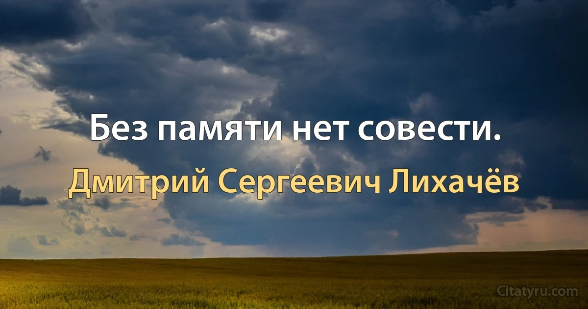 Без памяти нет совести. (Дмитрий Сергеевич Лихачёв)