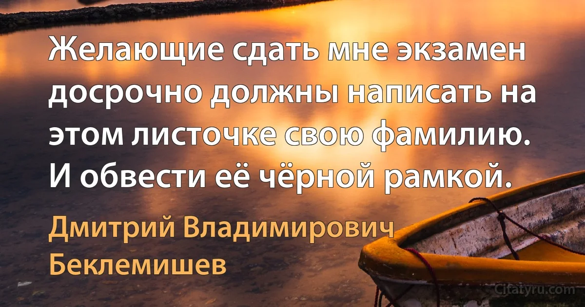 Желающие сдать мне экзамен досрочно должны написать на этом листочке свою фамилию. И обвести её чёрной рамкой. (Дмитрий Владимирович Беклемишев)