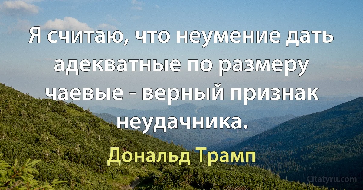 Я считаю, что неумение дать адекватные по размеру чаевые - верный признак неудачника. (Дональд Трамп)