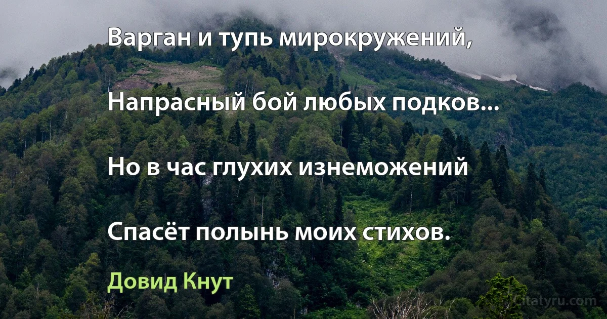 Варган и тупь мирокружений,

Напрасный бой любых подков...

Но в час глухих изнеможений

Спасёт полынь моих стихов. (Довид Кнут)