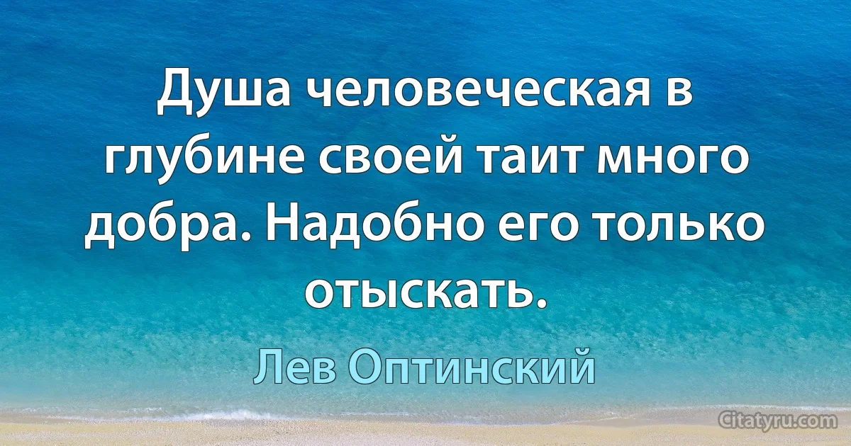 Душа человеческая в глубине своей таит много добра. Надобно его только отыскать. (Лев Оптинский)