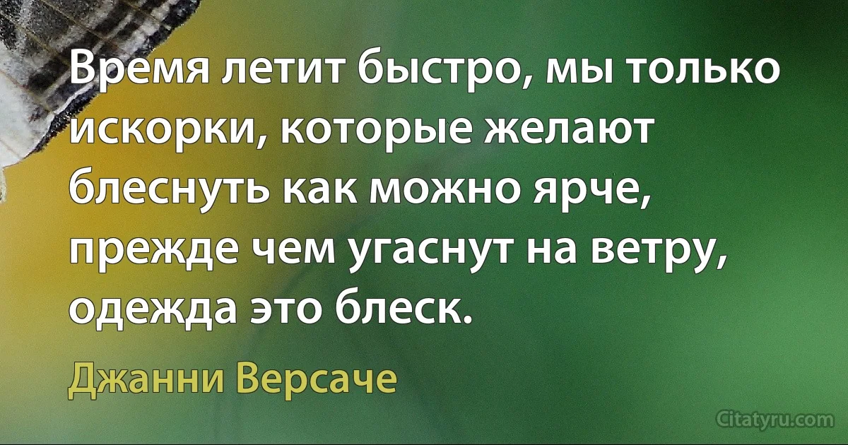 Время летит быстро, мы только искорки, которые желают блеснуть как можно ярче, прежде чем угаснут на ветру, одежда это блеск. (Джанни Версаче)