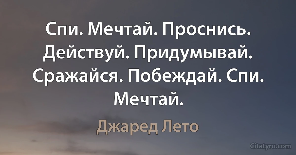 Спи. Мечтай. Проснись. Действуй. Придумывай. Сражайся. Побеждай. Спи. Мечтай. (Джаред Лето)