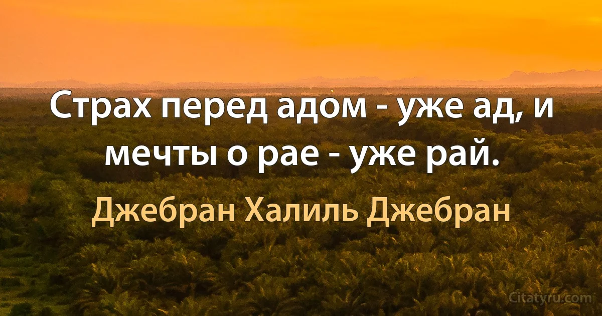 Страх перед адом - уже ад, и мечты о рае - уже рай. (Джебран Халиль Джебран)