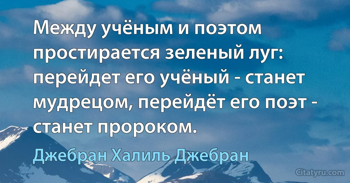 Между учёным и поэтом простирается зеленый луг: перейдет его учёный - станет мудрецом, перейдёт его поэт - станет пророком. (Джебран Халиль Джебран)